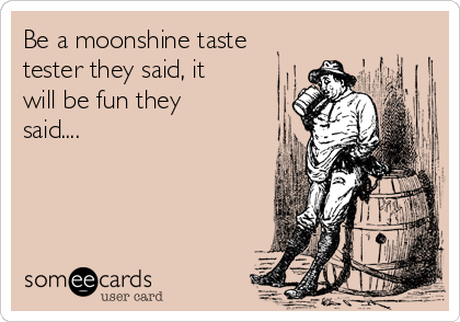 Be a moonshine taste
tester they said, it
will be fun they
said....