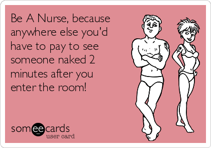 Be A Nurse, because
anywhere else you'd
have to pay to see 
someone naked 2
minutes after you
enter the room! 