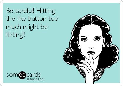 Be careful! Hitting
the like button too
much might be
flirting!!