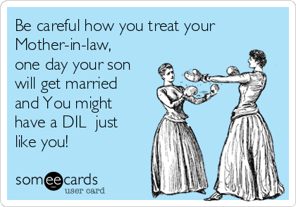 Be careful how you treat your
Mother-in-law,
one day your son
will get married
and You might
have a DIL  just
like you!