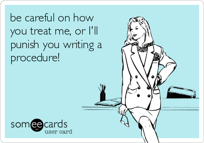 be careful on how
you treat me, or I'll
punish you writing a
procedure!   
