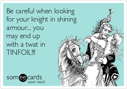 Be careful when looking
for your knight in shining
armour... you
may end up
with a twat in
TINFOIL!!!