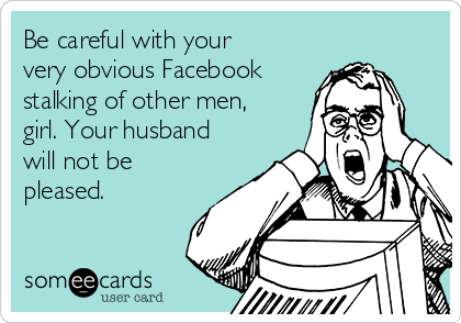 Be careful with your
very obvious Facebook
stalking of other men,
girl. Your husband
will not be
pleased.