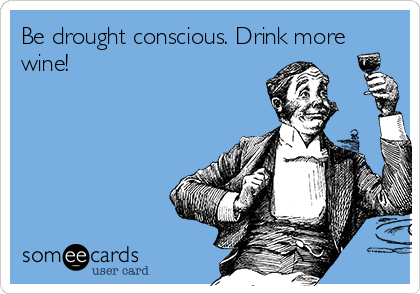 Be drought conscious. Drink more
wine! 