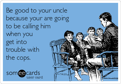 Be good to your uncle
because your are going
to be calling him
when you
get into
trouble with
the cops.