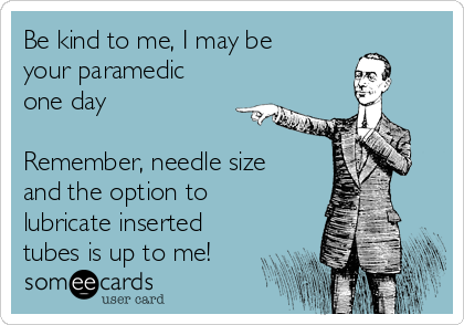 Be kind to me, I may be
your paramedic
one day

Remember, needle size
and the option to
lubricate inserted
tubes is up to me!