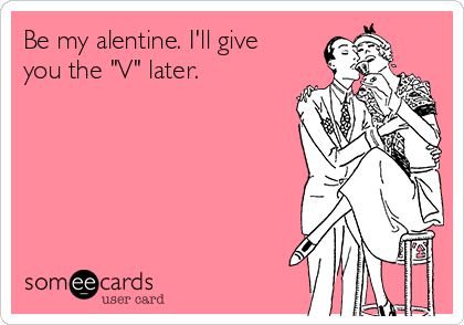 Be my alentine. I'll give
you the "V" later. 