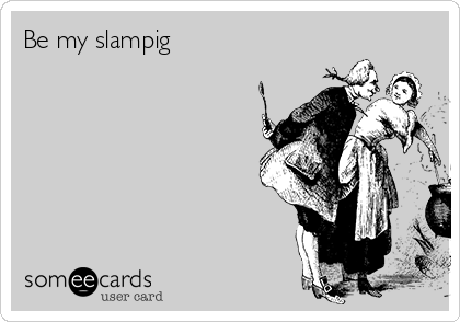 Be my slampig 