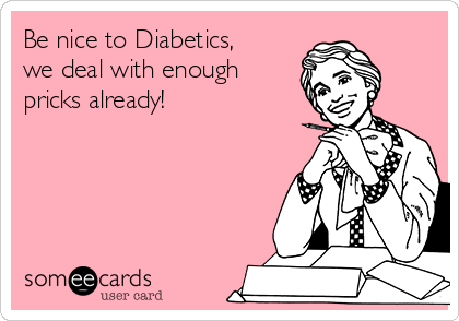 Be nice to Diabetics,
we deal with enough
pricks already!