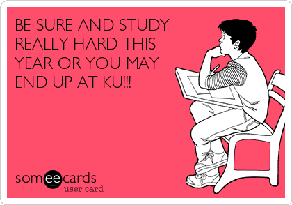 BE SURE AND STUDY
REALLY HARD THIS
YEAR OR YOU MAY
END UP AT KU!!!
