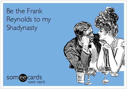 Be the Frank
Reynolds to my
Shadynasty
