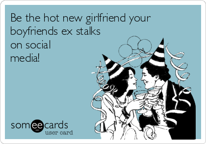 Be the hot new girlfriend your
boyfriends ex stalks
on social
media! 