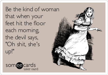 Be the kind of woman
that when your
feet hit the floor
each morning,
the devil says,
"Oh shit, she's
up!"
