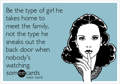 Be the type of girl he
takes home to
meet the family,
not the type he
sneaks out the
back door when
nobody's
watching. 