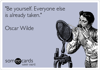 "Be yourself. Everyone else
is already taken."

Oscar Wilde