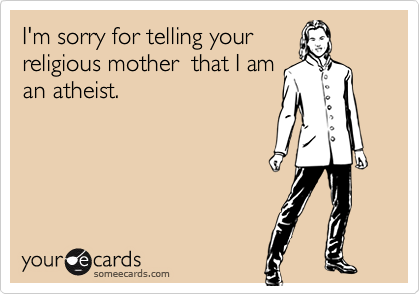 I'm sorry for telling your
religious mother  that I am
an atheist.