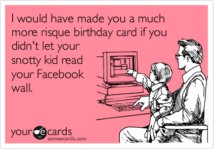 I would have made you a much more risque birthday card if you didn't let your
snotty kid read
your Facebook
wall.