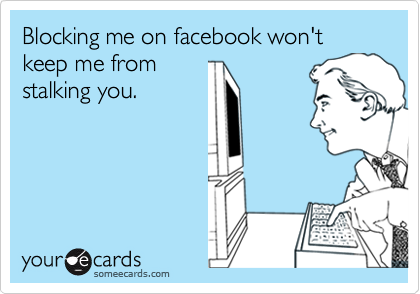 Blocking me on facebook won't keep me from
stalking you.