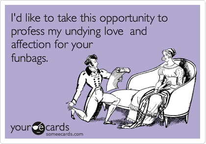 I'd like to take this opportunity to profess my undying love  and affection for your funbags.