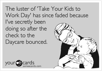 The luster of 'Take Your Kids to Work Day' has since faded because I've secretly been
doing so after the
check to the
Daycare bounced.