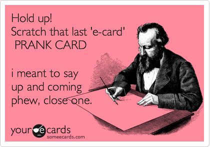 Hold up!
Scratch that last 'e-card'
 PRANK CARD

i meant to say
up and coming
phew, close one. 