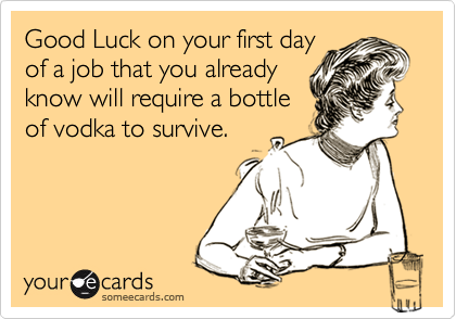 Good Luck on your first day
of a job that you already
know will require a bottle
of vodka to survive.