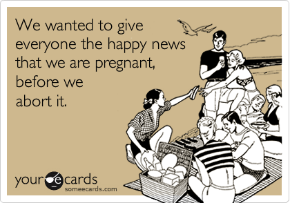 We wanted to give 
everyone the happy news 
that we are pregnant, 
before we
abort it.