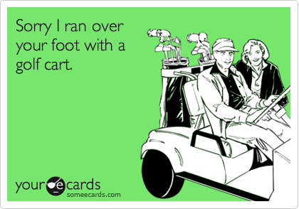 Sorry I ran over
your foot with a
golf cart.