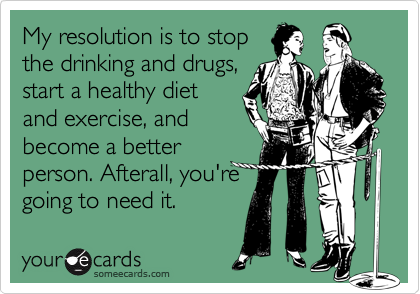 My resolution is to stop
the drinking and drugs,
start a healthy diet
and exercise, and
become a better
person. Afterall, you're 
going to need it.