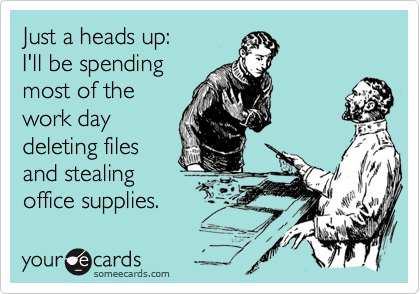 Just a heads up: I'll be spending most of the work day deleting files and stealing  office supplies. | Workplace Ecard