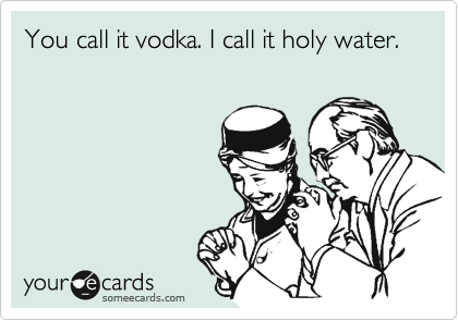 You call it vodka. I call it holy water.
