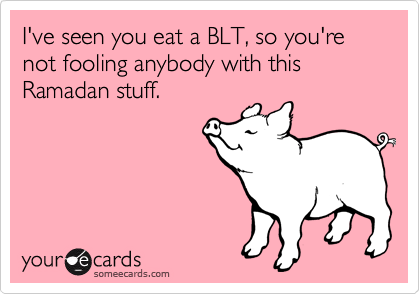 I've seen you eat a BLT, so you're not fooling anybody with this Ramadan stuff.