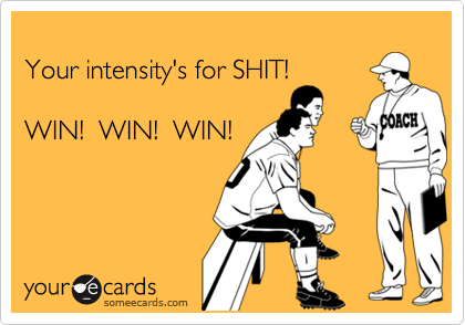 
Your intensity's for SHIT!

WIN!  WIN!  WIN!
