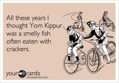 
All these years I 
thought Yom Kippur
was a smelly fish
often eaten with
crackers.