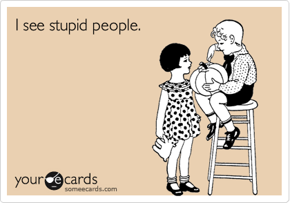 I see stupid people.