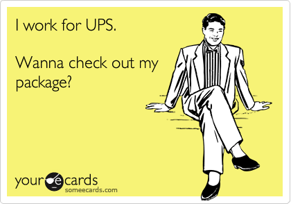 I work for UPS.

Wanna check out my
package?