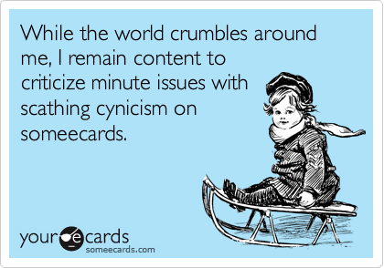 While the world crumbles around me, I remain content to
criticize minute issues with
scathing cynicism on
someecards. 
