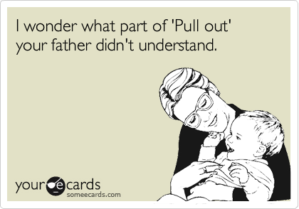 I wonder what part of 'Pull out' your father didn't understand.