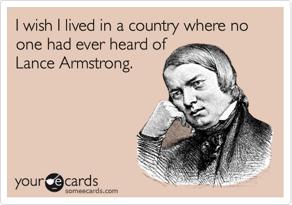 I wish I lived in a country where no one had ever heard of
Lance Armstrong.