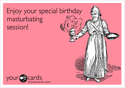 Enjoy your special birthday
masturbating
session!