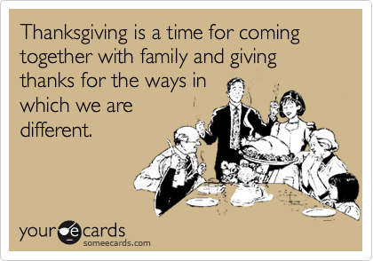 Thanksgiving is a time for coming together with family and giving thanks for the ways in
which we are
different.