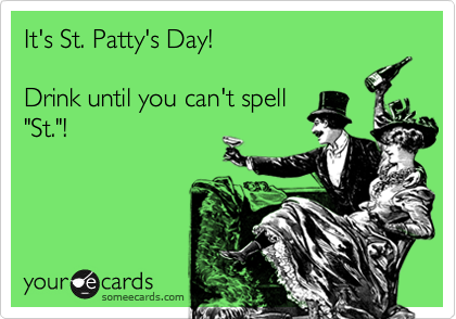 It's St. Patty's Day!Drink until you can't spell"St."!