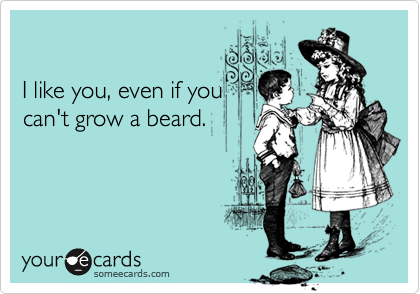 

I like you, even if you
can't grow a beard.