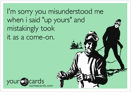 I'm sorry you misunderstood me when i said "up yours" and mistakingly took
it as a come-on.
