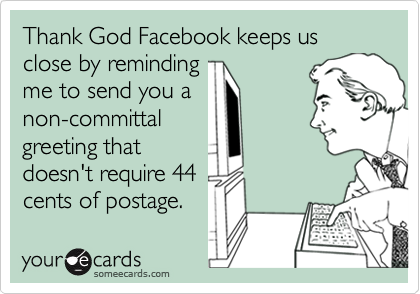 Thank God Facebook keeps us close by reminding
me to send you a 
non-committal  
greeting that
doesn't require 44
cents of postage.