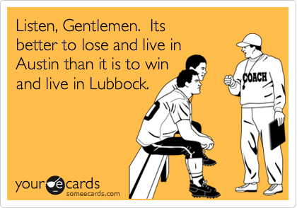 Listen, Gentlemen.  Itsbetter to lose and live inAustin than it is to winand live in Lubbock. 