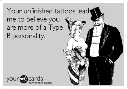 Your unfinished tattoos lead
me to believe you
are more of a Type
B personality.