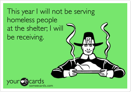 This year I will not be serving homeless people
at the shelter; I will
be receiving.