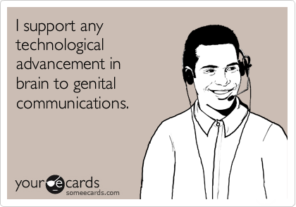 I support any
technological
advancement in
brain to genital
communications.
