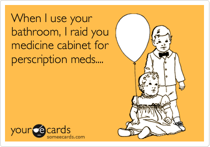 When I use your
bathroom, I raid you
medicine cabinet for
perscription meds....